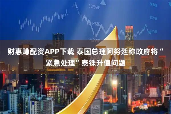 财惠赚配资APP下载 泰国总理阿努廷称政府将“紧急处理”泰铢升值问题