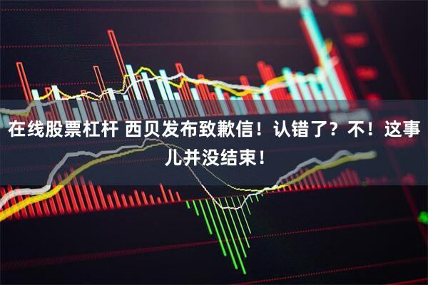 在线股票杠杆 西贝发布致歉信！认错了？不！这事儿并没结束！