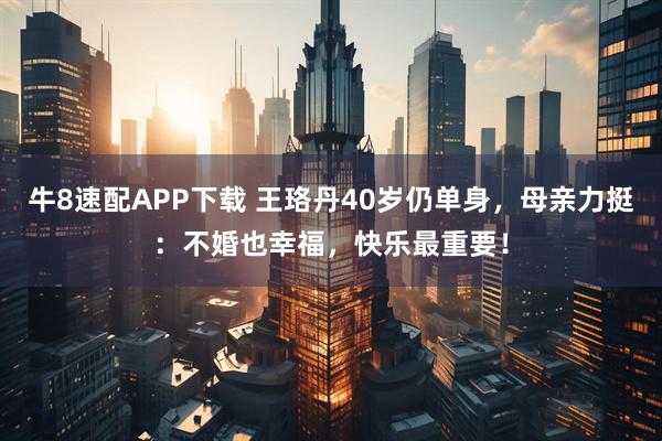 牛8速配APP下载 王珞丹40岁仍单身，母亲力挺：不婚也幸福，快乐最重要！