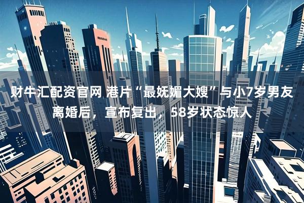 财牛汇配资官网 港片“最妩媚大嫂”与小7岁男友离婚后，宣布复出，58岁状态惊人