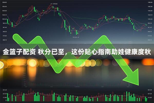 金篮子配资 秋分已至，这份贴心指南助娃健康度秋
