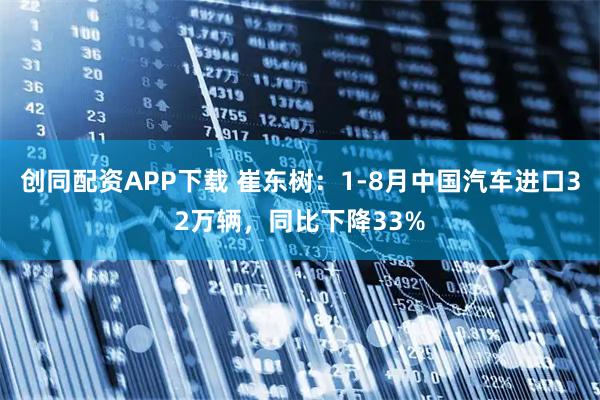 创同配资APP下载 崔东树：1-8月中国汽车进口32万辆，同比下降33%