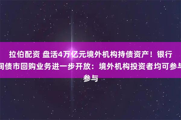 拉伯配资 盘活4万亿元境外机构持债资产！银行间债市回购业务进一步开放：境外机构投资者均可参与