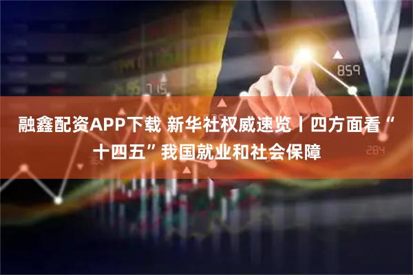 融鑫配资APP下载 新华社权威速览丨四方面看“十四五”我国就业和社会保障