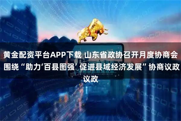 黄金配资平台APP下载 山东省政协召开月度协商会 围绕“助力‘百县图强’ 促进县域经济发展”协商议政