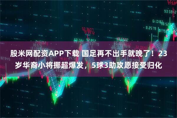 股米网配资APP下载 国足再不出手就晚了！23岁华裔小将挪超爆发，5球3助攻愿接受归化