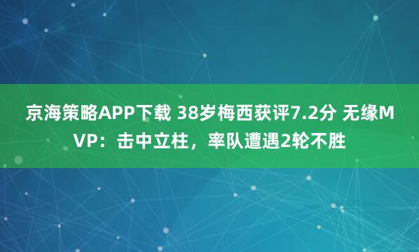 京海策略APP下载 38岁梅西获评7.2分 无缘MVP:击中立柱,率队遭遇2轮不胜