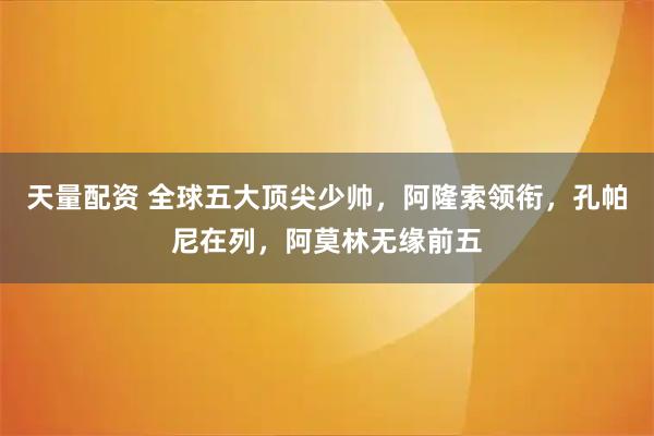 天量配资 全球五大顶尖少帅，阿隆索领衔，孔帕尼在列，阿莫林无缘前五