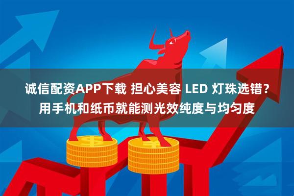 诚信配资APP下载 担心美容 LED 灯珠选错？用手机和纸币就能测光效纯度与均匀度