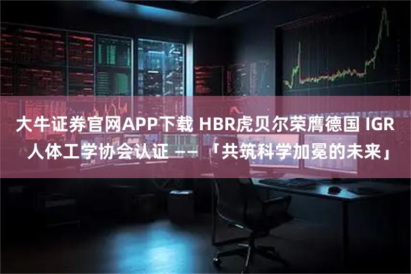大牛证券官网APP下载 HBR虎贝尔荣膺德国 IGR 人体工学协会认证 —— 「共筑科学加冕的未来」