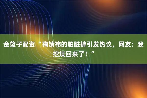 金篮子配资 “鞠婧祎的脏脏裤引发热议,网友:我挖煤回来了!”