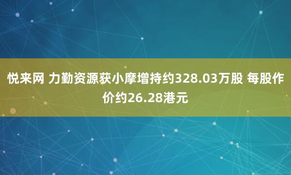 悦来网 力勤资源获小摩增持约328.03万股 每股作价约26.28港元