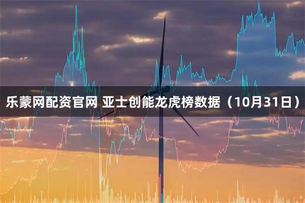 乐蒙网配资官网 亚士创能龙虎榜数据（10月31日）