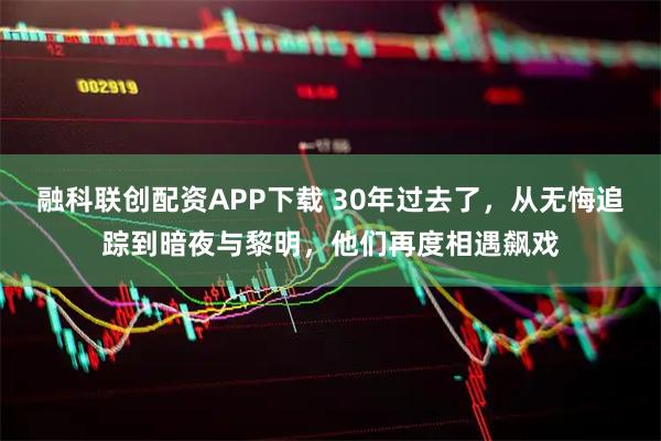 融科联创配资APP下载 30年过去了，从无悔追踪到暗夜与黎明，他们再度相遇飙戏
