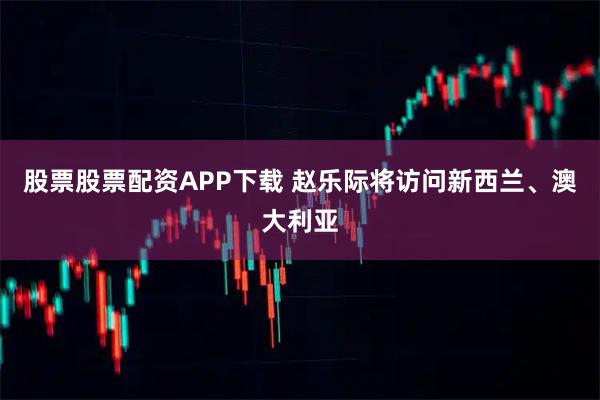 股票股票配资APP下载 赵乐际将访问新西兰、澳大利亚