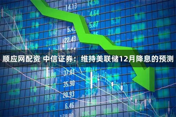 顺应网配资 中信证券：维持美联储12月降息的预测
