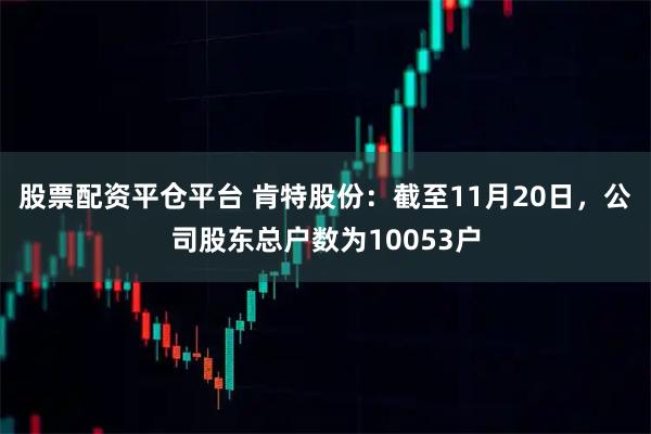 股票配资平仓平台 肯特股份：截至11月20日，公司股东总户数为10053户