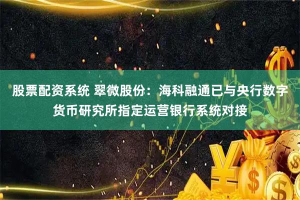 股票配资系统 翠微股份：海科融通已与央行数字货币研究所指定运营银行系统对接