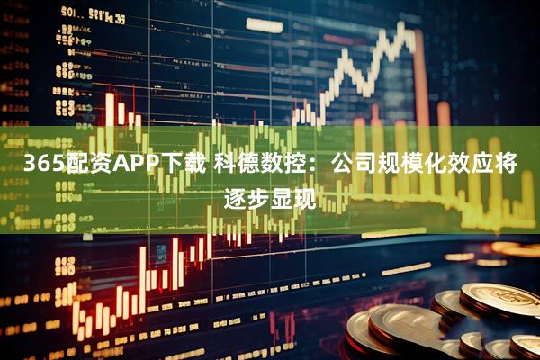 365配资APP下载 科德数控：公司规模化效应将逐步显现