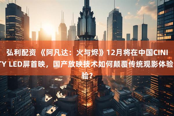 弘利配资 《阿凡达：火与烬》12月将在中国CINITY LED屏首映，国产放映技术如何颠覆传统观影体验？