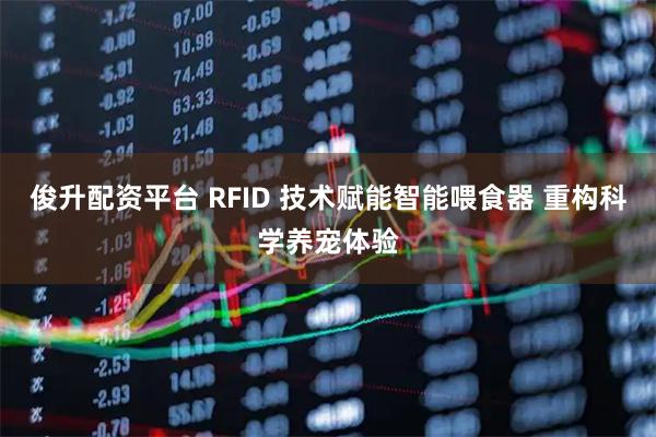 俊升配资平台 RFID 技术赋能智能喂食器 重构科学养宠体验