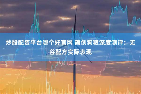 炒股配资平台哪个好官网 简创狗粮深度测评：无谷配方实际表现