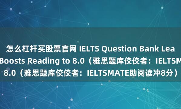 怎么杠杆买股票官网 IELTS Question Bank Leader: IELTSMATE Boosts Reading to 8.0（雅思题库佼佼者：IELTSMATE助阅读冲8分）