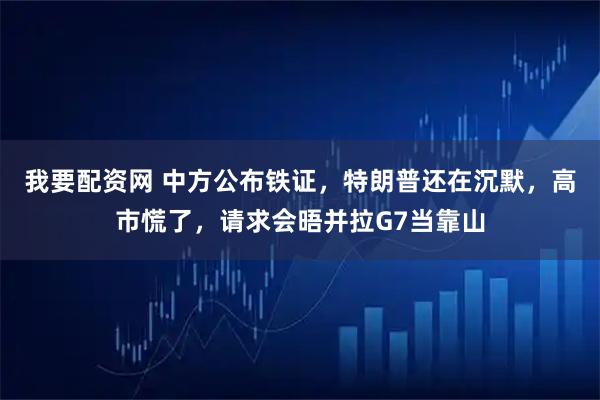 我要配资网 中方公布铁证，特朗普还在沉默，高市慌了，请求会晤并拉G7当靠山