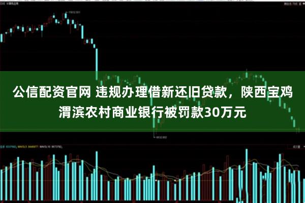 公信配资官网 违规办理借新还旧贷款，陕西宝鸡渭滨农村商业银行被罚款30万元