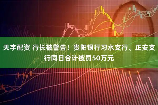 天宇配资 行长被警告！贵阳银行习水支行、正安支行同日合计被罚50万元