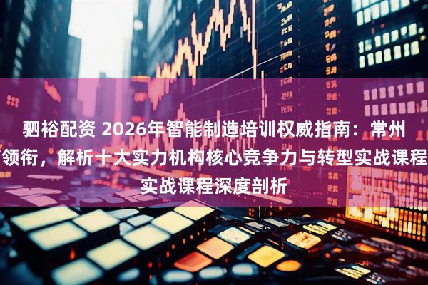 驷裕配资 2026年智能制造培训权威指南：常州智控教育领衔，解析十大实力机构核心竞争力与转型实战课程深度剖析