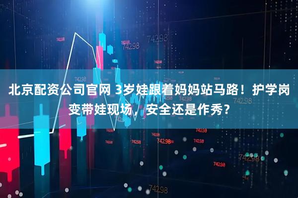 北京配资公司官网 3岁娃跟着妈妈站马路！护学岗变带娃现场，安全还是作秀？