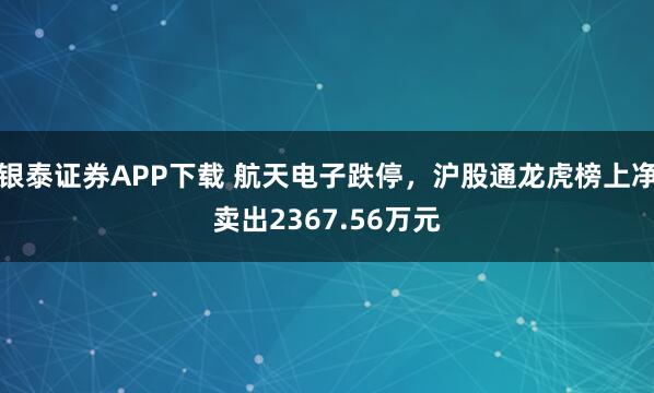 银泰证券APP下载 航天电子跌停，沪股通龙虎榜上净卖出2367.56万元