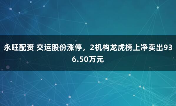 永旺配资 交运股份涨停，2机构龙虎榜上净卖出936.50万元