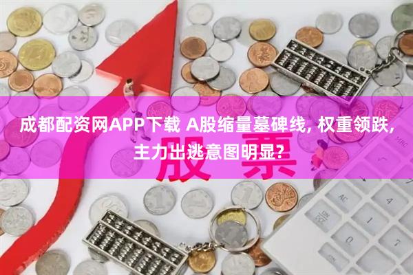 成都配资网APP下载 A股缩量墓碑线, 权重领跌, 主力出逃意图明显?