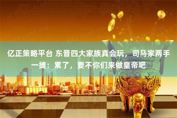 亿正策略平台 东晋四大家族真会玩，司马家两手一摊：累了，要不你们来做皇帝吧
