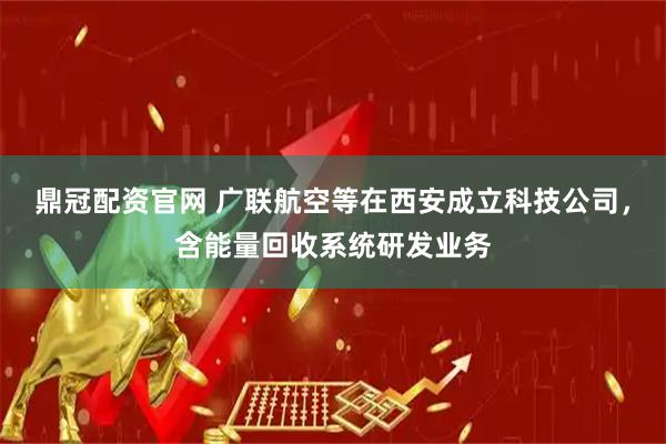 鼎冠配资官网 广联航空等在西安成立科技公司，含能量回收系统研发业务