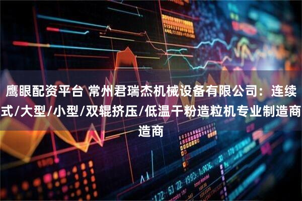 鹰眼配资平台 常州君瑞杰机械设备有限公司：连续式/大型/小型/双辊挤压/低温干粉造粒机专业制造商
