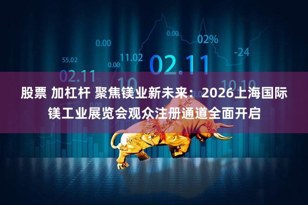 股票 加杠杆 聚焦镁业新未来：2026上海国际镁工业展览会观众注册通道全面开启