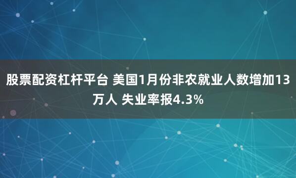 股票配资杠杆平台 美国1月份非农就业人数增加13万人 失业率报4.3%