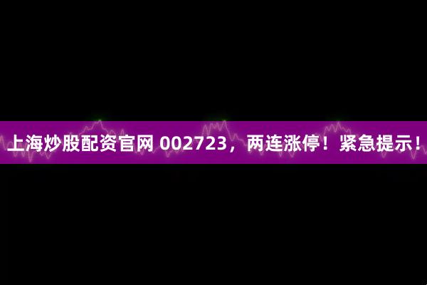 上海炒股配资官网 002723，两连涨停！紧急提示！