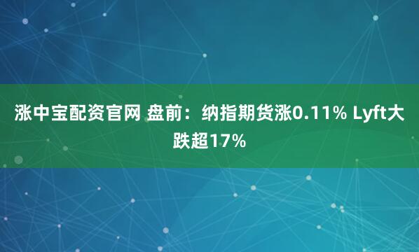 涨中宝配资官网 盘前：纳指期货涨0.11% Lyft大跌超17%