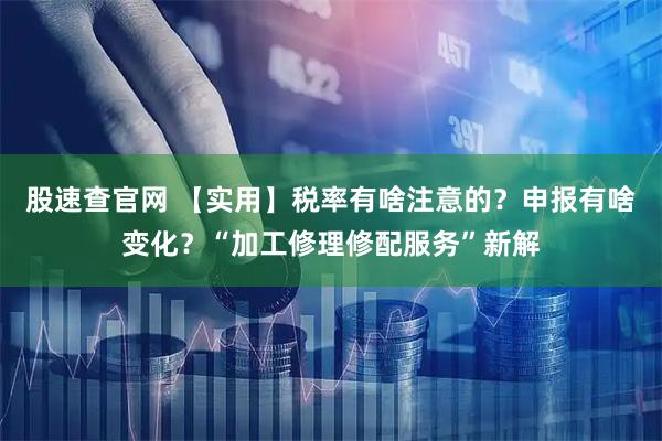 股速查官网 【实用】税率有啥注意的？申报有啥变化？“加工修理修配服务”新解