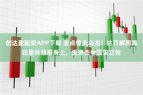 创达盈配资APP下载 差点惊天乌龙!达万解围踢在恩科洛洛身上,反弹击中国安立柱