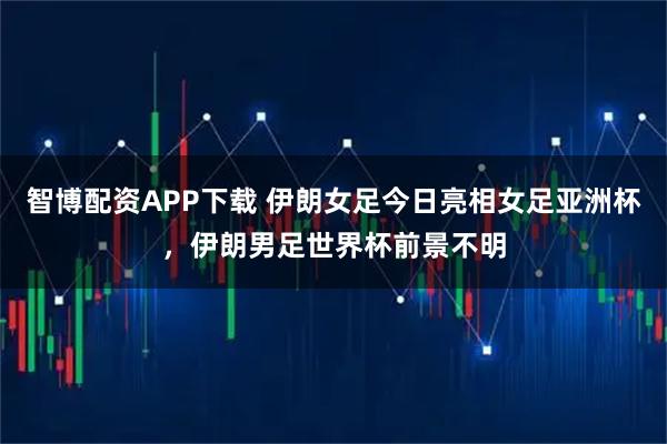 智博配资APP下载 伊朗女足今日亮相女足亚洲杯，伊朗男足世界杯前景不明