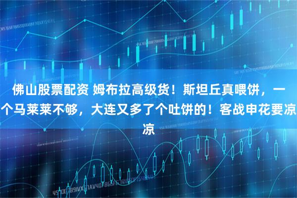 佛山股票配资 姆布拉高级货！斯坦丘真喂饼，一个马莱莱不够，大连又多了个吐饼的！客战申花要凉
