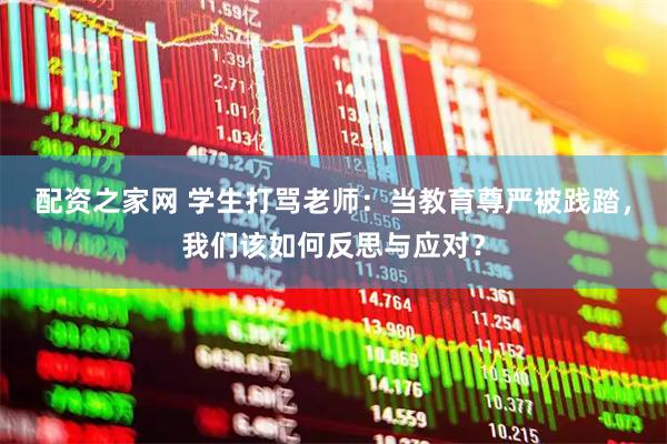 配资之家网 学生打骂老师：当教育尊严被践踏，我们该如何反思与应对？