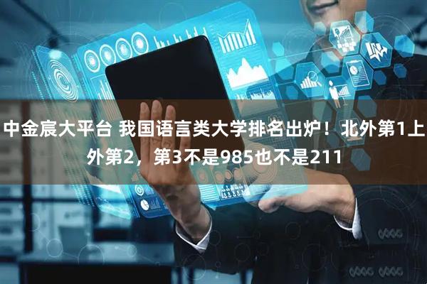 中金宸大平台 我国语言类大学排名出炉!北外第1上外第2,第3不是985也不是211